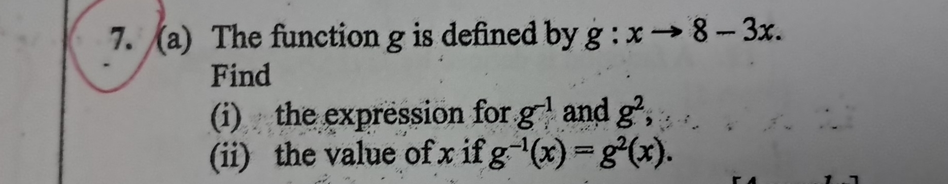 The function g is defined by g:xto 8-3x. 
Find 
(i) the expression for g^(-1) and g^2, . 
(ii) the value of x if g^(-1)(x)=g^2(x).