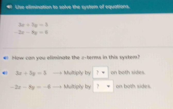 Use elimination to solve the system of equations.
3x+5y=3
-2x-8y=6
How can you eliminate the x -terms in this system?
3x+5y=5 Multiply by varphi on both sides.
-2x-8y=-6 Multiply by ? on both sides.