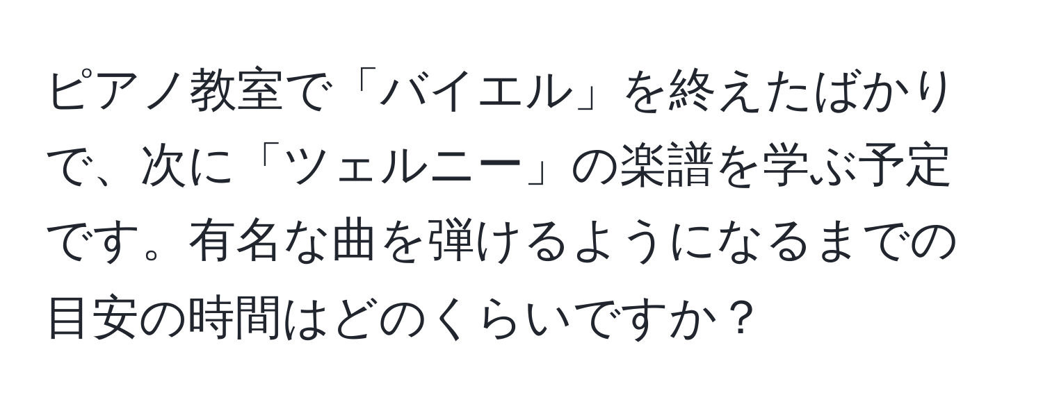 ピアノ教室で「バイエル」を終えたばかりで、次に「ツェルニー」の楽譜を学ぶ予定です。有名な曲を弾けるようになるまでの目安の時間はどのくらいですか？