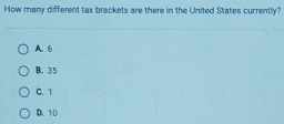 How many different tax brackets are there in the United States currently?
A. 6
B. 35
C. 1
D. 10