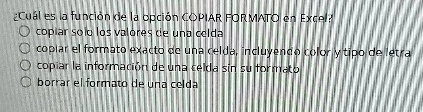 Cuál es la función de la opción COPIAR FORMATO en Excel?
copiar solo los valores de una celda
copiar el formato exacto de una celda, incluyendo color y tipo de letra
copiar la información de una celda sin su formato
bórrar el formato de una celda