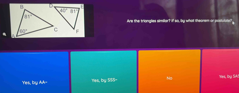 Are the triangles similar? If so, by what theorem or postulate?
Yes, by AA~- Yes, by SSS~ No Yes, by SAS