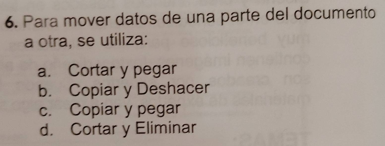 Para mover datos de una parte del documento
a otra, se utiliza:
a. Cortar y pegar
b. Copiar y Deshacer
c. Copiar y pegar
d. Cortar y Eliminar