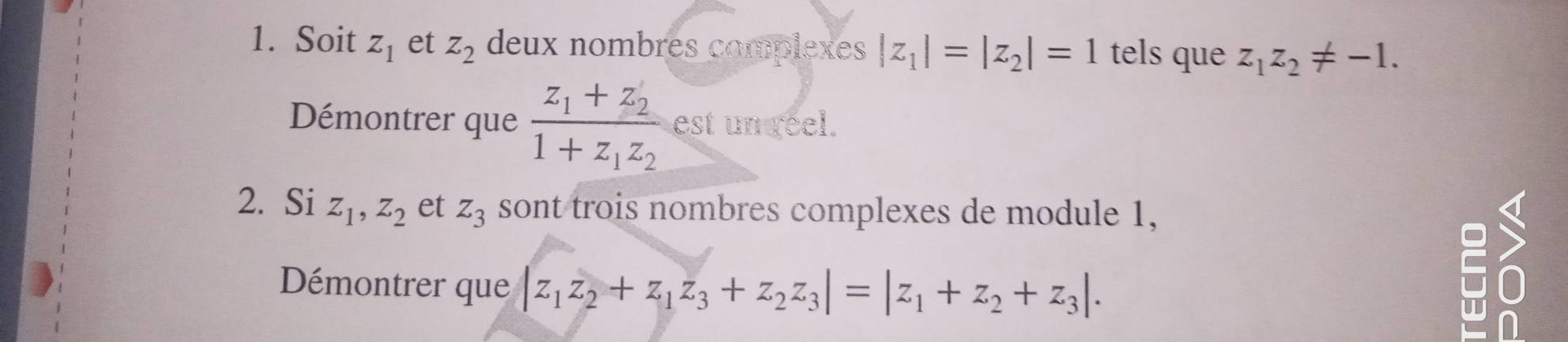 Soit z_1 et z_2 deux nombres complexes |z_1|=|z_2|=1 tels que z_1z_2!= -1. 
Démontrer que frac z_1+z_21+z_1z_2 est un reel. 
2. Si z_1, z_2 et z_3 sont trois nombres complexes de module 1, 
Démontrer que |z_1z_2+z_1z_3+z_2z_3|=|z_1+z_2+z_3|.