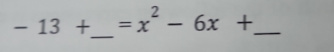 -13+ =x^2-6x+ _ 
_