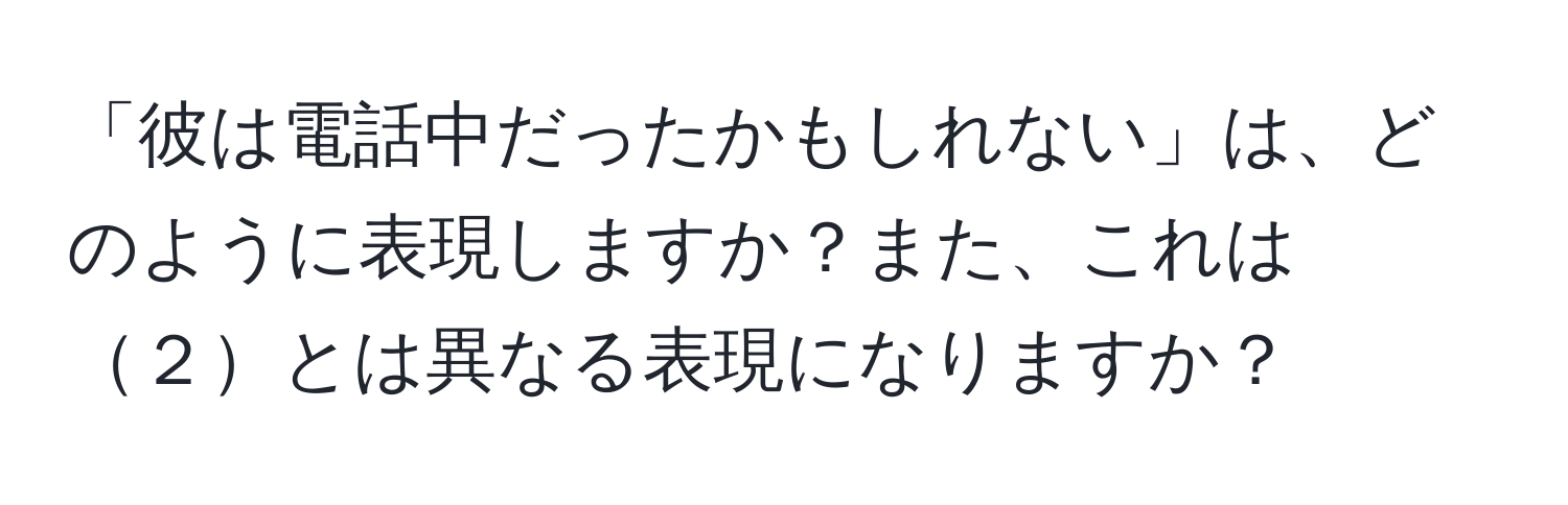 「彼は電話中だったかもしれない」は、どのように表現しますか？また、これは２とは異なる表現になりますか？