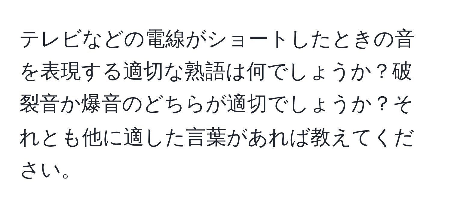 テレビなどの電線がショートしたときの音を表現する適切な熟語は何でしょうか？破裂音か爆音のどちらが適切でしょうか？それとも他に適した言葉があれば教えてください。