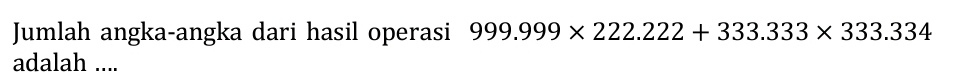 Jumlah angka-angka dari hasil operasi 999.999* 222.222+333.333* 333.334
adalah ....