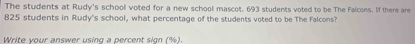 The students at Rudy's school voted for a new school mascot. 693 students voted to be The Falcons. If there are
825 students in Rudy's school, what percentage of the students voted to be The Falcons? 
Write your answer using a percent sign (%).