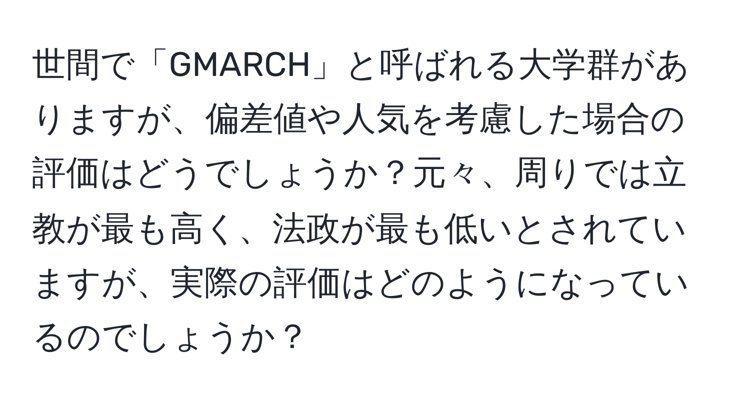 世間で「GMARCH」と呼ばれる大学群がありますが、偏差値や人気を考慮した場合の評価はどうでしょうか？元々、周りでは立教が最も高く、法政が最も低いとされていますが、実際の評価はどのようになっているのでしょうか？