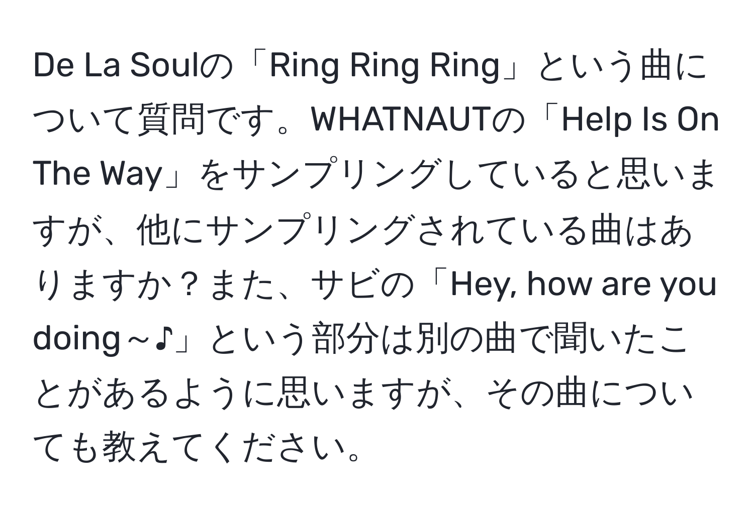 De La Soulの「Ring Ring Ring」という曲について質問です。WHATNAUTの「Help Is On The Way」をサンプリングしていると思いますが、他にサンプリングされている曲はありますか？また、サビの「Hey, how are you doing～♪」という部分は別の曲で聞いたことがあるように思いますが、その曲についても教えてください。