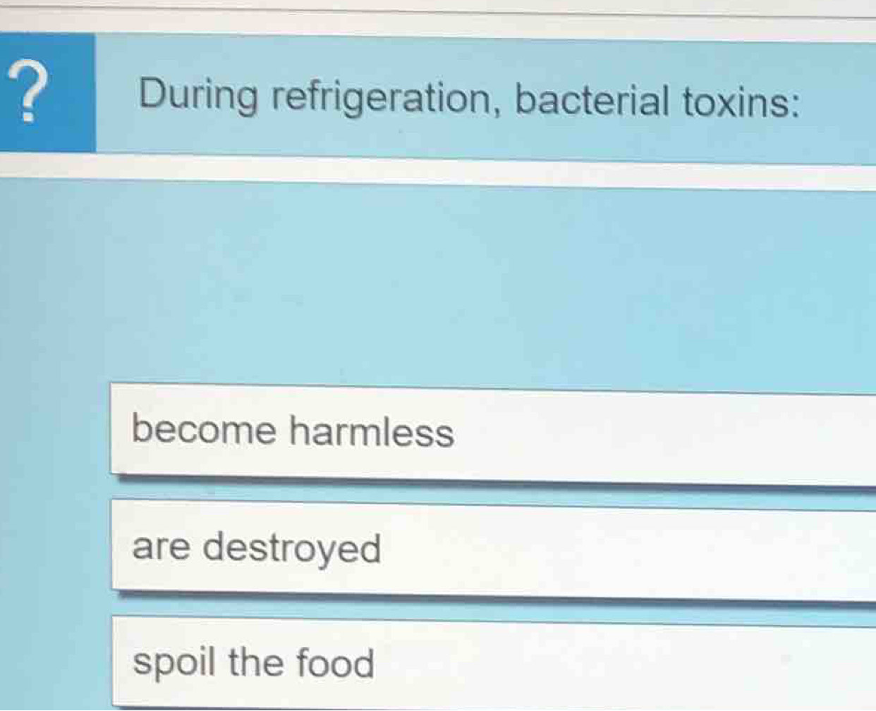 ?
During refrigeration, bacterial toxins:
become harmless
are destroyed
spoil the food