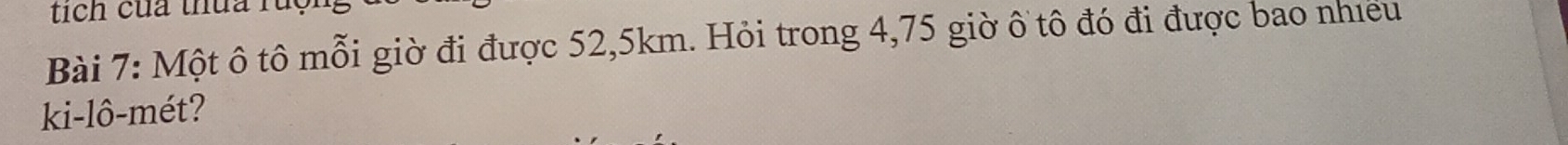 tích của thua ruộ 
Bài 7: Một ô tô mỗi giờ đi được 52,5km. Hỏi trong 4,75 giờ ô tô đó đi được bao nhieu 
ki-lô-mét?