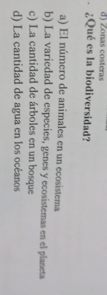 d) Zonas costeras
€ ¿Qué es la biodiversidad?
a) El número de animales en un ecosistema
b) La variedad de especies, genes y ecosistemas en el planeta
c) La cantidad de árboles en un bosque
d) La cantidad de agua en los océanos