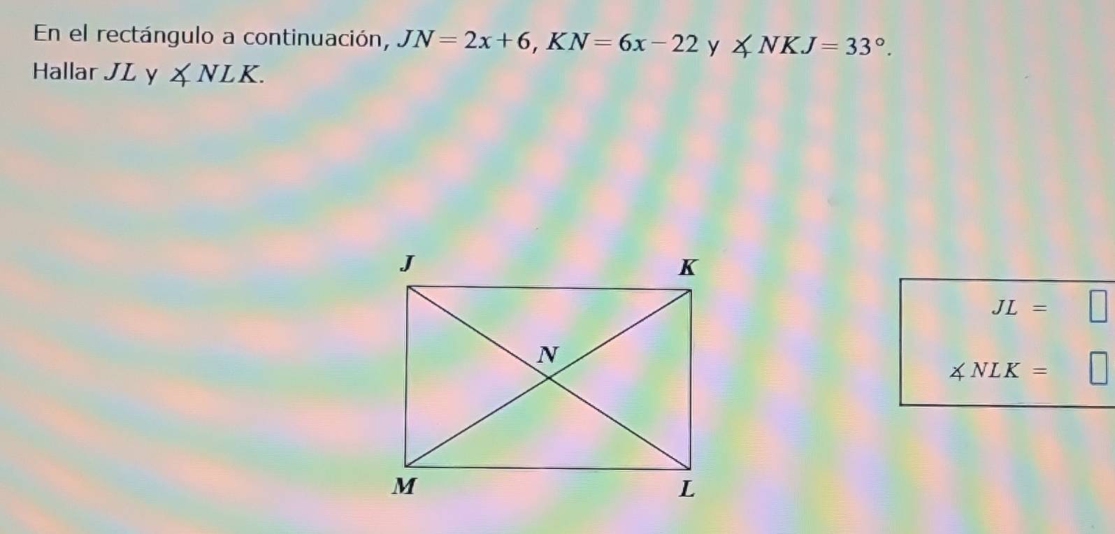 En el rectángulo a continuación, JN=2x+6, KN=6x-22 y 1 ∠ NKJ=33°. 
Hallar JLy∠ NLK.
JL=
∠ NLK=