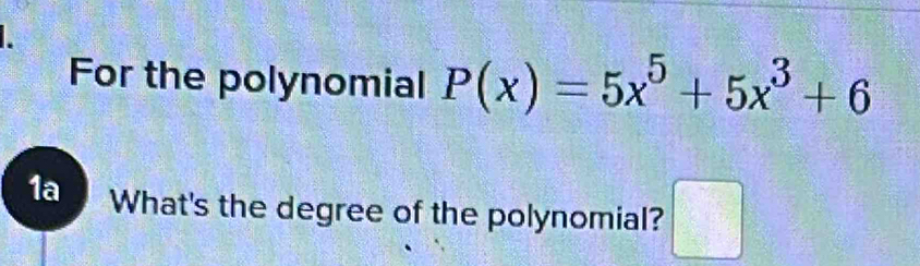 For the polynomial P(x)=5x^5+5x^3+6
1a What's the degree of the polynomial? □