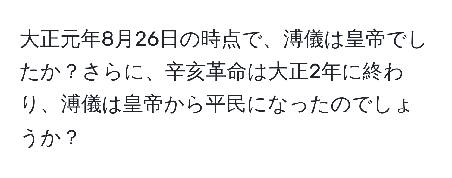 大正元年8月26日の時点で、溥儀は皇帝でしたか？さらに、辛亥革命は大正2年に終わり、溥儀は皇帝から平民になったのでしょうか？