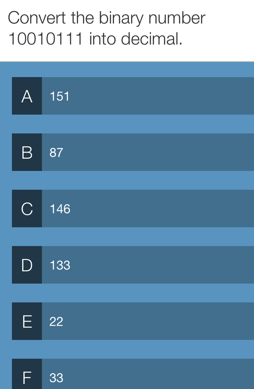 Convert the binary number
10010111 into decimal.
A 151
B 87
C 146
D 133
E 22
F 33