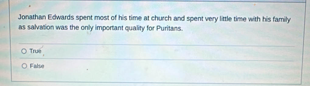 Jonathan Edwards spent most of his time at church and spent very little time with his family
as salvation was the only important quality for Puritans.
True
False