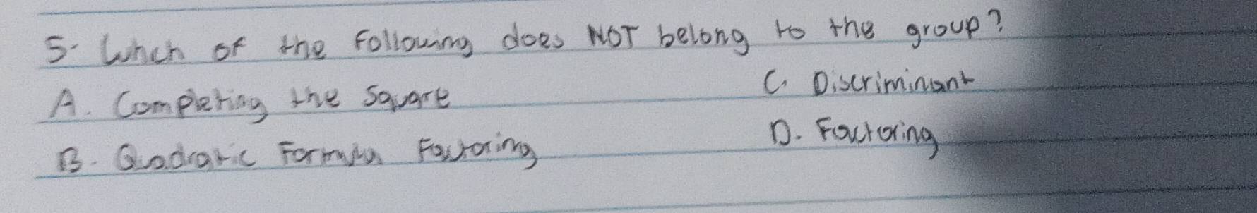 5: Lnch of the following does NOT belong to the group?
A. Completing the square
C. Discriminant
B. Qladraric Formula Fautoring
D. Foctoring