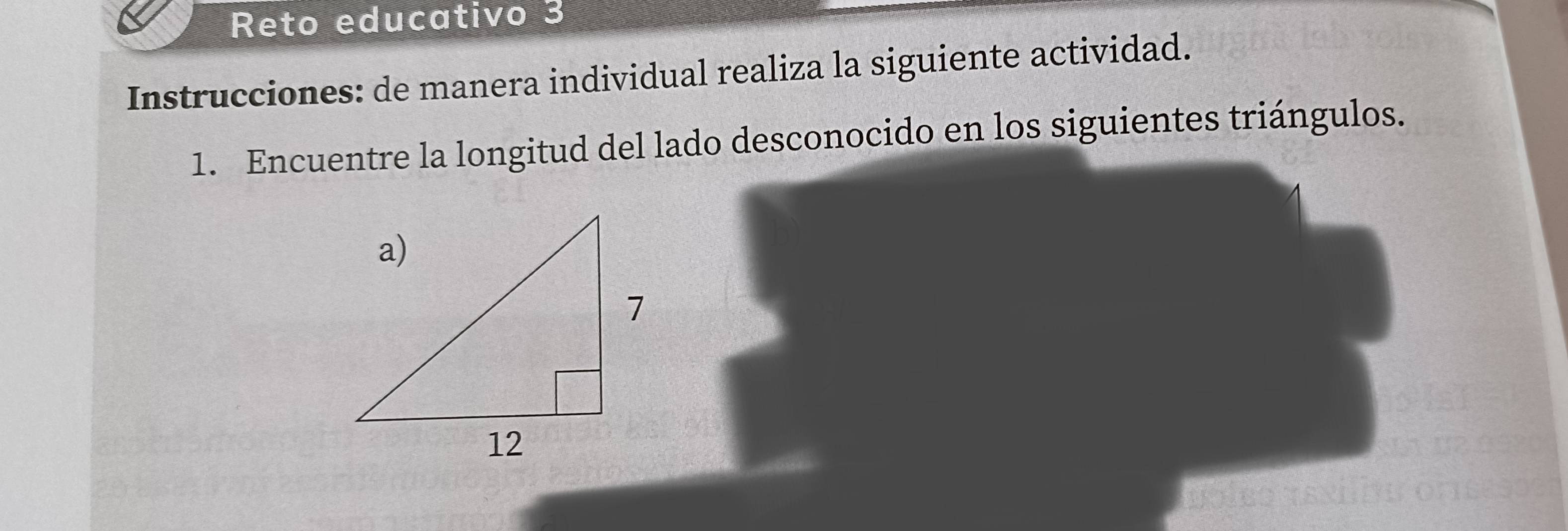 Reto educativo 3 
Instrucciones: de manera individual realiza la siguiente actividad. 
1. Encuentre la longitud del lado desconocido en los siguientes triángulos.