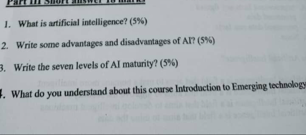 Short answer 
1. What is artificial intelligence? (5%) 
2. Write some advantages and disadvantages of AI? (5%) 
3. Write the seven levels of AI maturity? (5%) 
. What do you understand about this course Introduction to Emerging technology