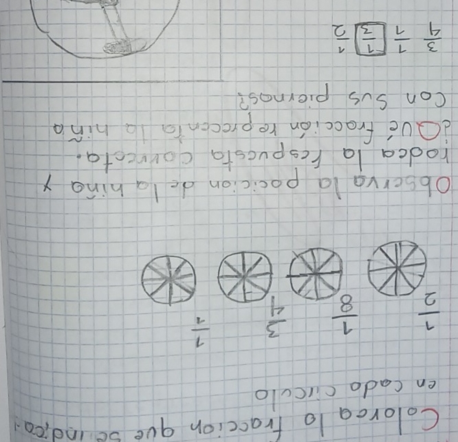 Coloroa lo fraccion gue seindica 
en Cado circulo
 1/2   1/8   3/4   1/1 
Observala pocicion do la hing x
rodca la respucsta counecta. 
dQue fraccion reprecenia la hina 
con Sus piernos?
 3/4   1/7   1/3   1/2 