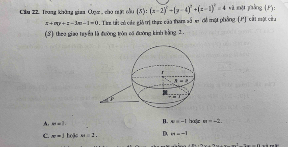 Trong không gian Oxyz , cho mặt cầu (S): (x-2)^2+(y-4)^2+(z-1)^2=4 và mặt phẳng (P):
x+my+z-3m-1=0 * . Tim tất cả các giá trị thực của tham số m để mặt phẳng (P) cất mặt cầu
(S) theo giao tuyển là đường tròn có đường kính bằng 2 .
B. m=-1
A. m=1. hoặc m=-2.
C. m=1 hoặc m=2.
D. m=-1
- (B)=2x+2x+x-m^2-2x=0 và mặt