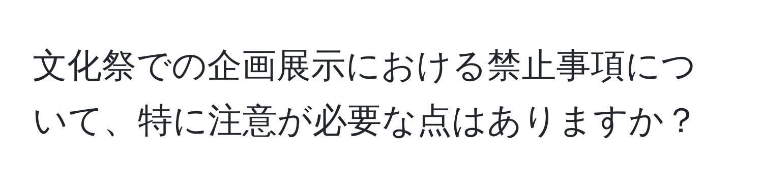 文化祭での企画展示における禁止事項について、特に注意が必要な点はありますか？