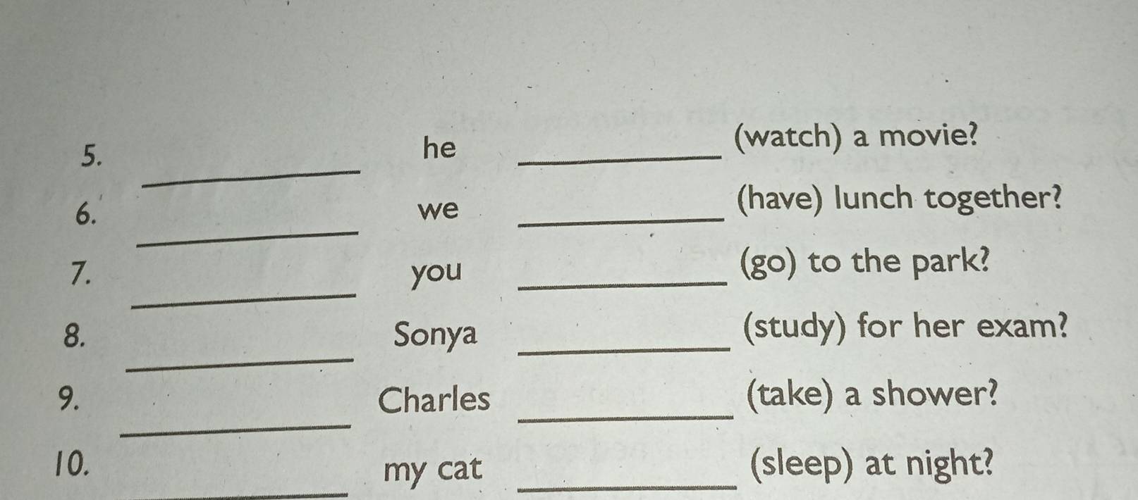 he 
_ 
watch) a movie? 
_ 
6. 
we 
_ 
(have) lunch together? 
_ 
7. you _(go) to the park? 
_ 
8. Sonya _(study) for her exam? 
_ 
_ 
9. Charles (take) a shower? 
10. _(sleep) at night? 
_my cat