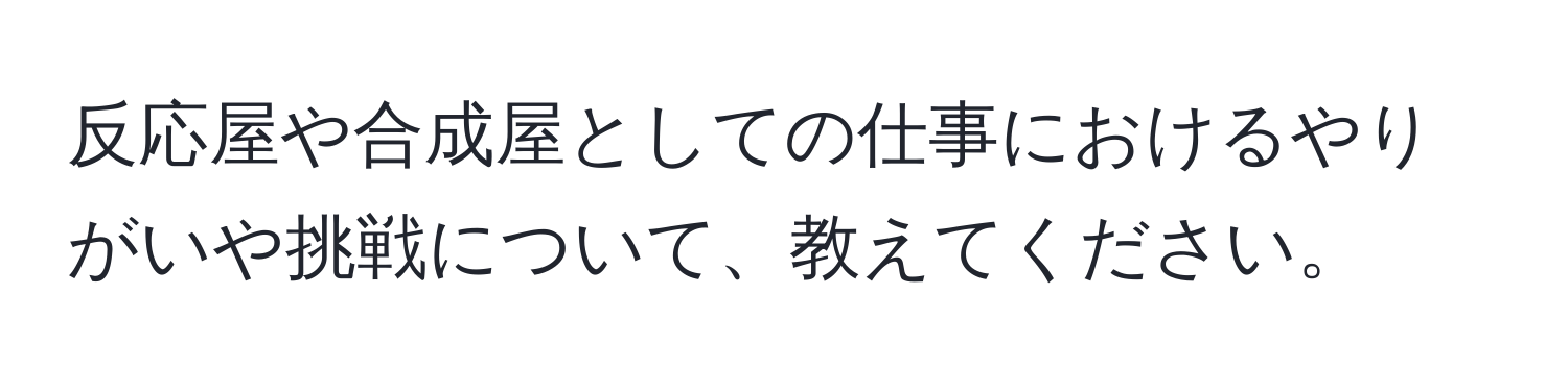 反応屋や合成屋としての仕事におけるやりがいや挑戦について、教えてください。