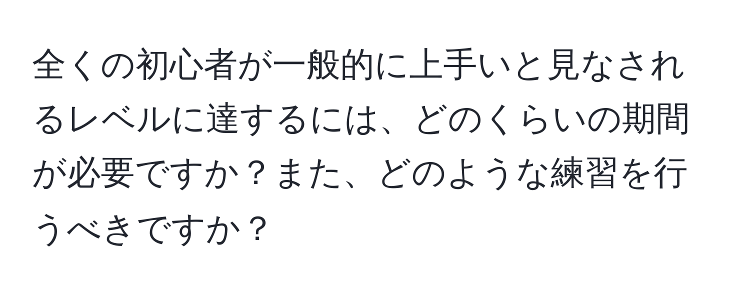 全くの初心者が一般的に上手いと見なされるレベルに達するには、どのくらいの期間が必要ですか？また、どのような練習を行うべきですか？