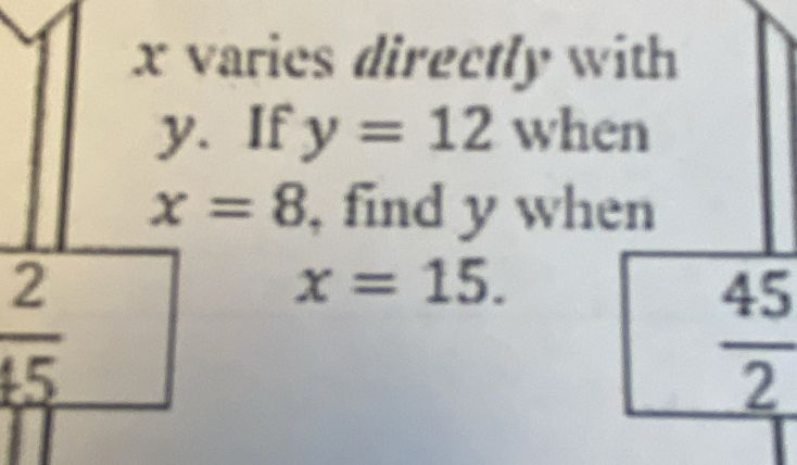 x varies directly with
y. If y=12 when
x=8 , find y when
 2/45 
x=15.
 45/2 