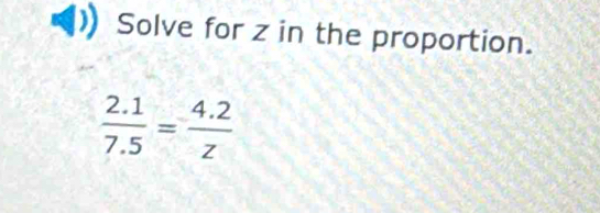 Solve for z in the proportion.
 (2.1)/7.5 = (4.2)/z 