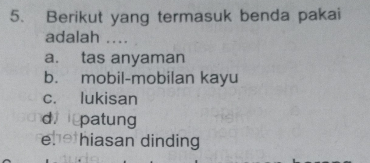 Berikut yang termasuk benda pakai
adalah ....
a. tas anyaman
b. mobil-mobilan kayu
c. lukisan
d patung
e. hiasan dinding