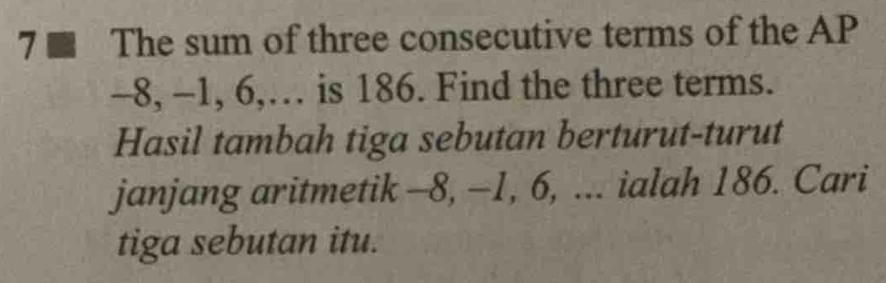 7 ■ The sum of three consecutive terms of the AP
-8, -1, 6,… is 186. Find the three terms. 
Hasil tambah tiga sebutan berturut-turut 
janjang aritmetik -8, -1, 6, ... ialah 186. Cari 
tiga sebutan itu.