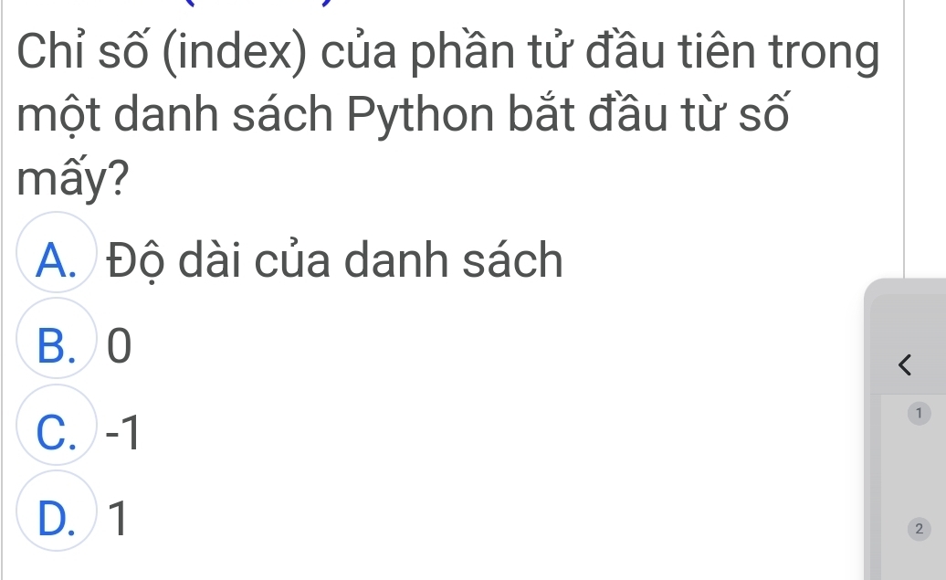 Chỉ số (index) của phần tử đầu tiên trong
một danh sách Python bắt đầu từ số
mấy?
A. Độ dài của danh sách
B. 0
C. -1
1
D. 1
2