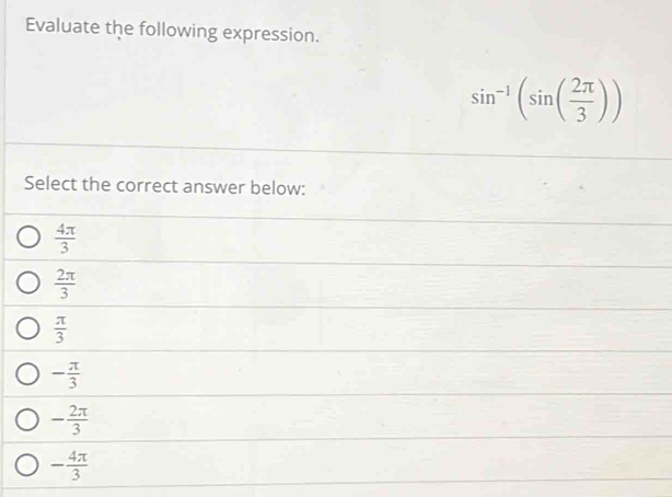 Evaluate the following expression.
sin^(-1)(sin ( 2π /3 ))
Select the correct answer below:
 4π /3 
 2π /3 
 π /3 
- π /3 
- 2π /3 
- 4π /3 