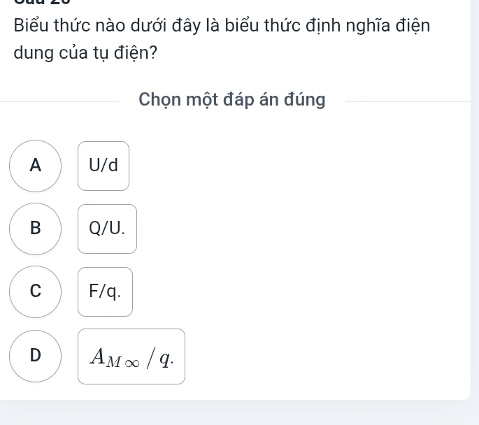 Biểu thức nào dưới đây là biểu thức định nghĩa điện
dung của tụ điện?
Chọn một đáp án đúng
A U/d
B Q/U.
C F/q.
D A_M∈fty 