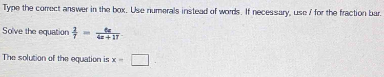 Type the correct answer in the box. Use numerals instead of words. If necessary, use / for the fraction bar. 
Solve the equation  2/7 = 6x/4x+17 . 
The solution of the equation is x=□