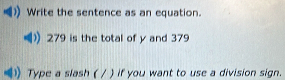 Write the sentence as an equation.
279 is the total of y and 379
Type a slash ( / ) if you want to use a division sign.