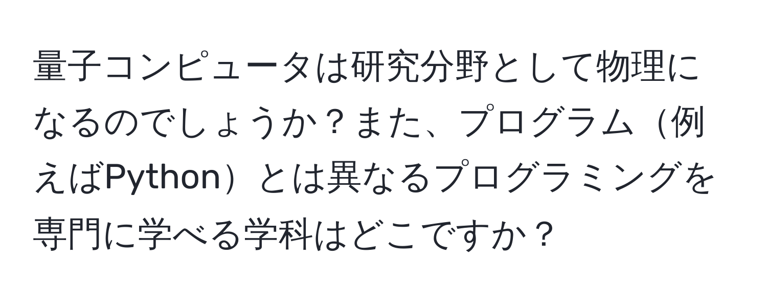 量子コンピュータは研究分野として物理になるのでしょうか？また、プログラム例えばPythonとは異なるプログラミングを専門に学べる学科はどこですか？