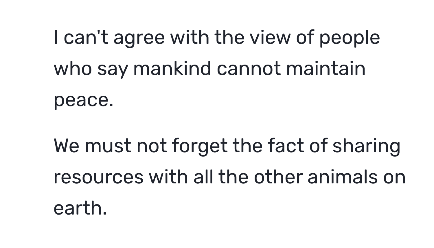 can't agree with the view of people who say mankind cannot maintain peace.

2. We must not forget the fact of sharing resources with all the other animals on earth.