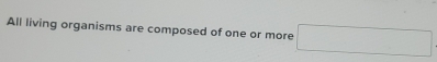 All living organisms are composed of one or more □