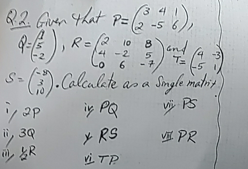 Grven that P=beginpmatrix 3&4&1 2&-5&6endpmatrix ,
Q=beginpmatrix 1 5 -2endpmatrix , R=beginpmatrix 2&10&8 4&-2&5 0&6&-7endpmatrix r=beginpmatrix 4&-3 -5&1endpmatrix
an1
s=beginpmatrix -8 3 10endpmatrix. Calculate as a Smgle math, 
: ap is PQ v P
", 30 Y RS PR
LTP