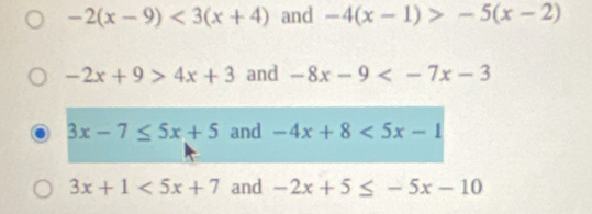 -2(x-9)<3(x+4) and -4(x-1)>-5(x-2)
-2x+9>4x+3 and -8x-9
3x-7≤ 5x+5 and -4x+8<5x-1</tex>
3x+1<5x+7 and -2x+5≤ -5x-10