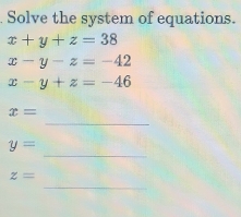 Solve the system of equations.
x+y+z=38
x-y-z=-42
x-y+z=-46
_
x=
_
y=
_
z=