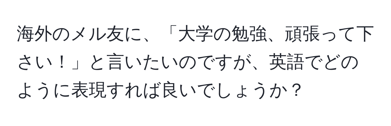 海外のメル友に、「大学の勉強、頑張って下さい！」と言いたいのですが、英語でどのように表現すれば良いでしょうか？