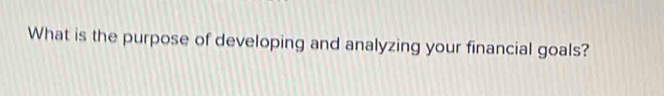 What is the purpose of developing and analyzing your financial goals?