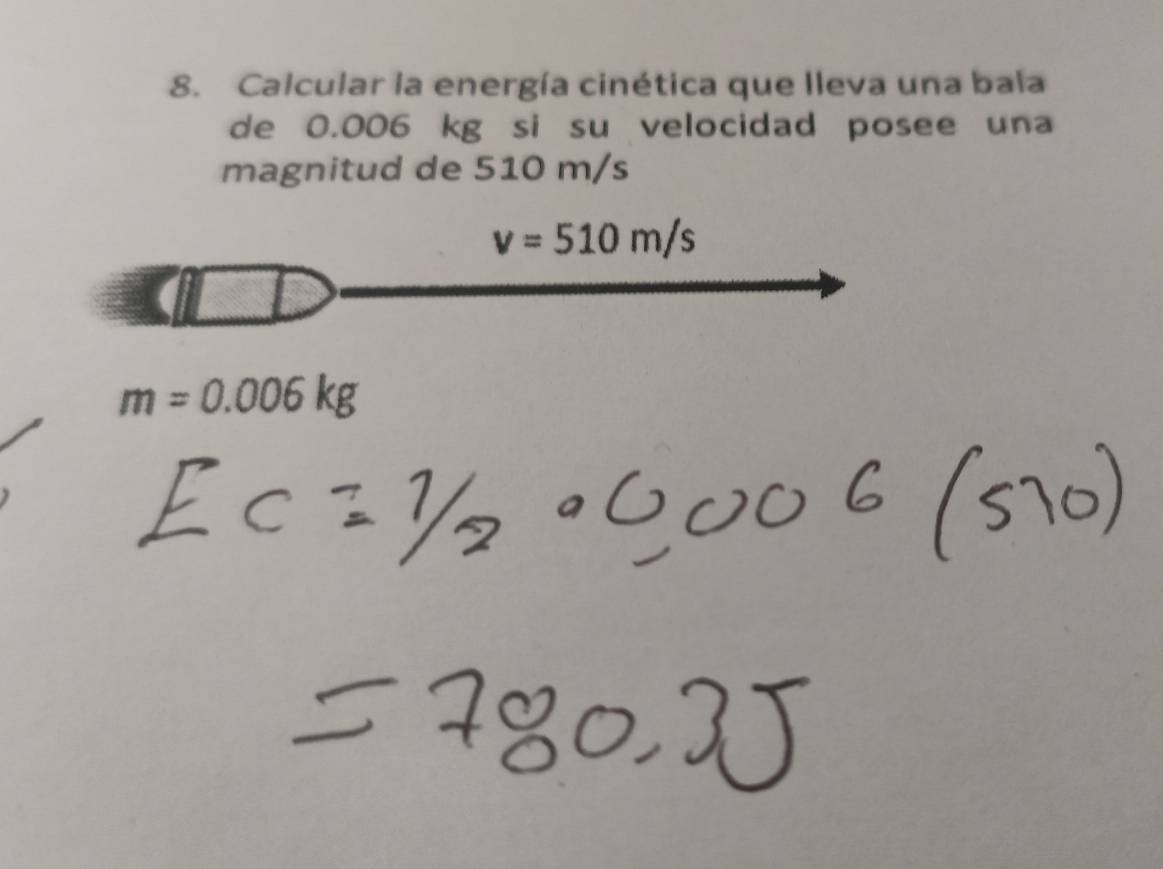 Calcular la energía cinética que lleva una bala 
de 0.006 kg si su velocidad posee una 
magnitud de 510 m/s
v=510m/s
m=0.006kg